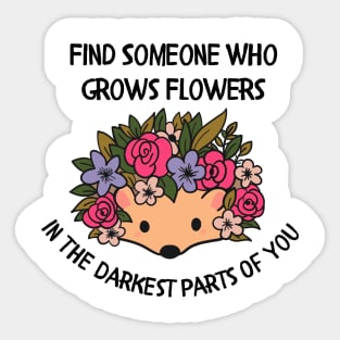 Find someone who grows flowers in the darkest parts of you Sticker